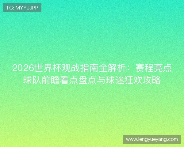 2026世界杯观战指南全解析：赛程亮点球队前瞻看点盘点与球迷狂欢攻略