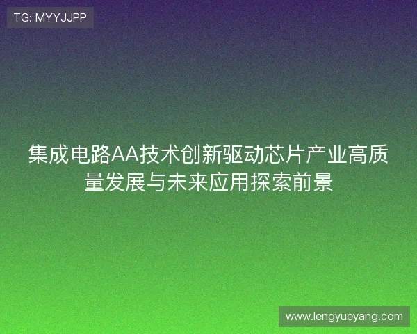 集成电路AA技术创新驱动芯片产业高质量发展与未来应用探索前景 集成电路AA技术创新驱动芯片产业高质量发展与未来应用探索前景